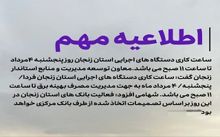 ساعت کاری دستگاههای اجرایی استان زنجان روز پنجشنبه ۴ مرداد تا ساعت ۱۱ صبح میباشد ساعت کاری دستگاههای اجرایی استان زنجان روز پنجشنبه ۴ مرداد تا ساعت ۱۱ صبح میباشد